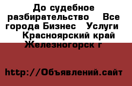 До судебное разбирательство. - Все города Бизнес » Услуги   . Красноярский край,Железногорск г.